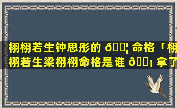 栩栩若生钟思彤的 🐦 命格「栩栩若生梁栩栩命格是谁 🐡 拿了」